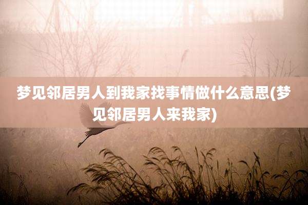 梦见邻居男人到我家找事情做什么意思(梦见邻居男人来我家)