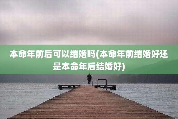 本命年前后可以结婚吗(本命年前结婚好还是本命年后结婚好)