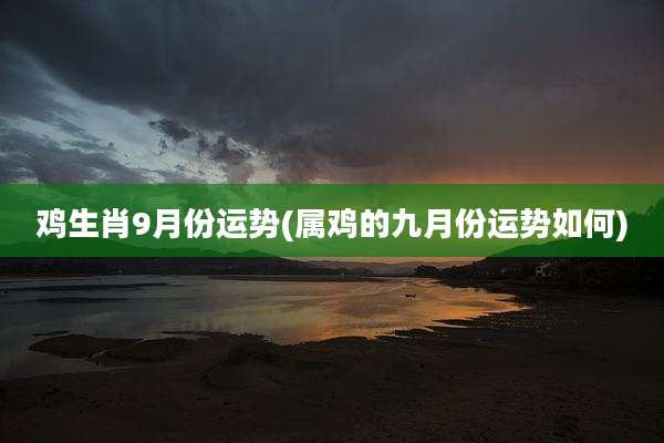 鸡生肖9月份运势(属鸡的九月份运势如何)