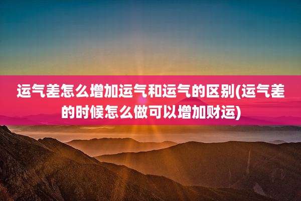 运气差怎么增加运气和运气的区别(运气差的时候怎么做可以增加财运)