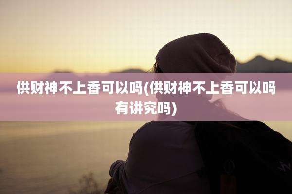 供财神不上香可以吗(供财神不上香可以吗有讲究吗)