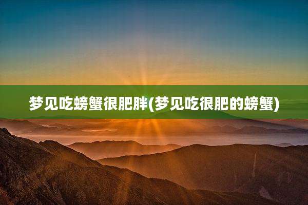 梦见吃螃蟹很肥胖(梦见吃很肥的螃蟹)