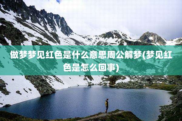 做梦梦见红色是什么意思周公解梦(梦见红色是怎么回事)