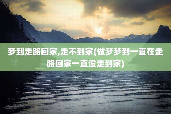 梦到走路回家,走不到家(做梦梦到一直在走路回家一直没走到家)