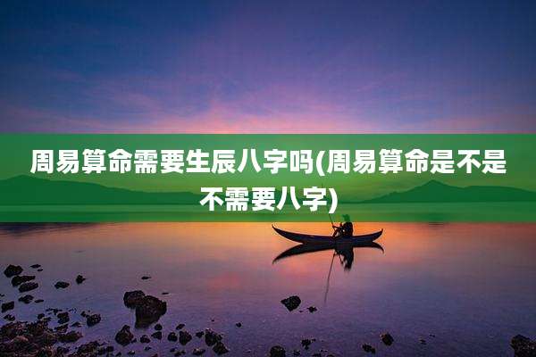 周易算命需要生辰八字吗(周易算命是不是不需要八字)