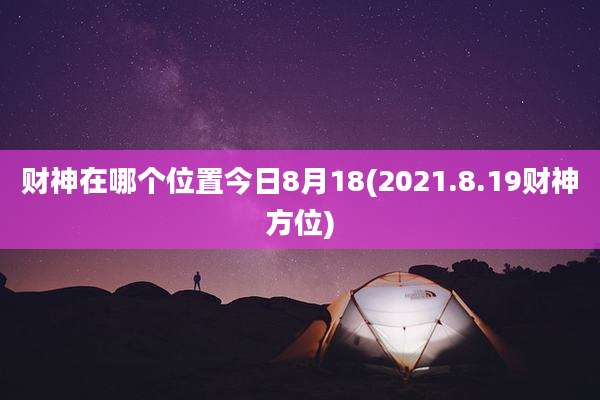 财神在哪个位置今日8月18(2021.8.19财神方位)