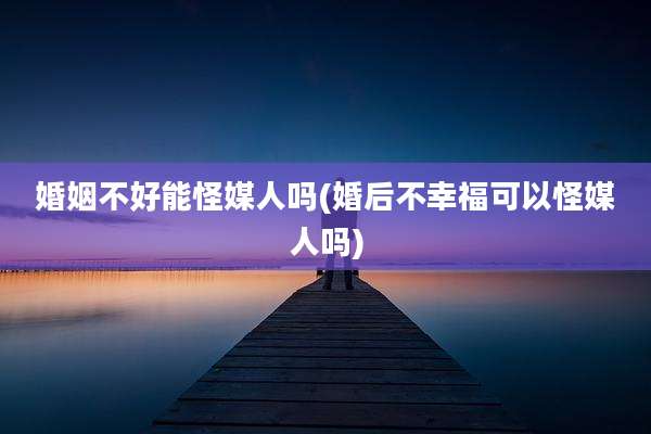婚姻不好能怪媒人吗(婚后不幸福可以怪媒人吗)