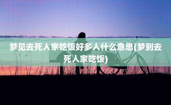 梦见去死人家吃饭好多人什么意思(梦到去死人家吃饭)