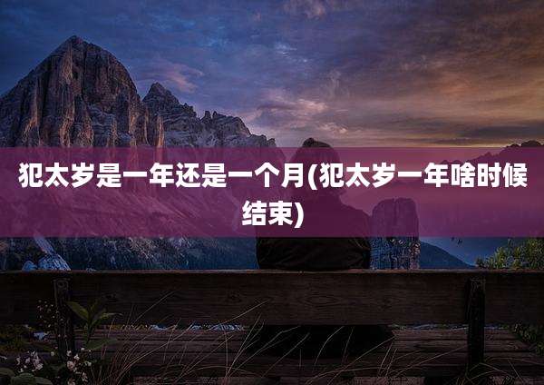 犯太岁是一年还是一个月(犯太岁一年啥时候结束)