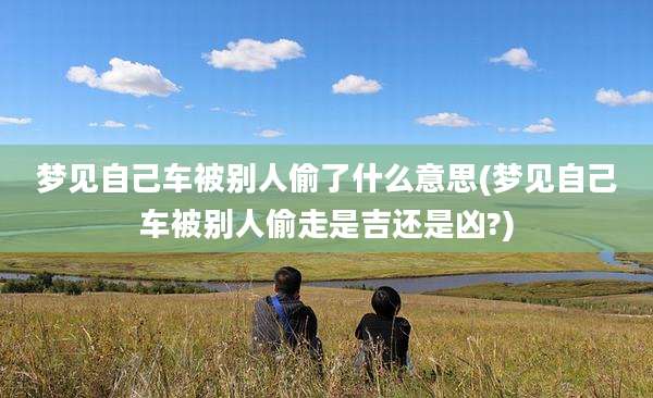 梦见自己车被别人偷了什么意思(梦见自己车被别人偷走是吉还是凶?)
