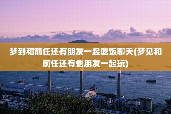 梦到和前任还有朋友一起吃饭聊天(梦见和前任还有他朋友一起玩)