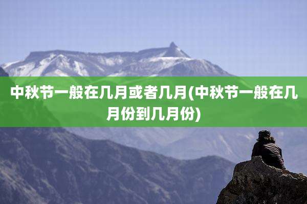 中秋节一般在几月或者几月(中秋节一般在几月份到几月份)