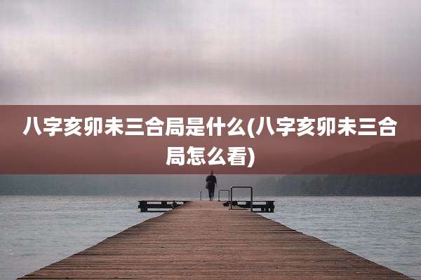八字亥卯未三合局是什么(八字亥卯未三合局怎么看)