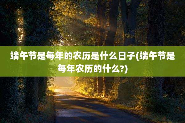 端午节是每年的农历是什么日子(端午节是每年农历的什么?)
