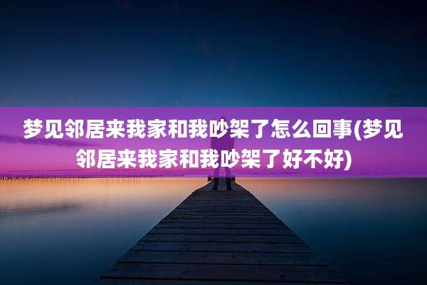 梦见邻居来我家和我吵架了怎么回事(梦见邻居来我家和我吵架了好不好)