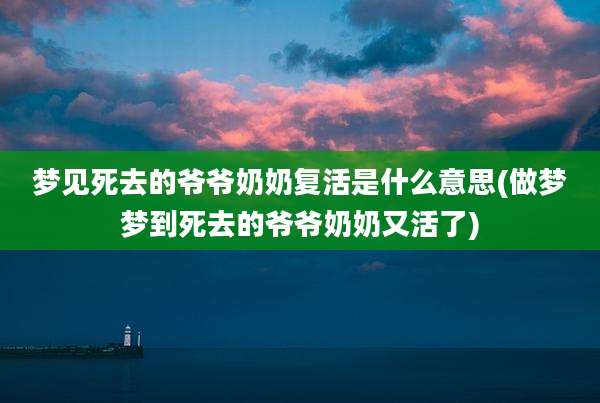 梦见死去的爷爷奶奶复活是什么意思(做梦梦到死去的爷爷奶奶又活了)
