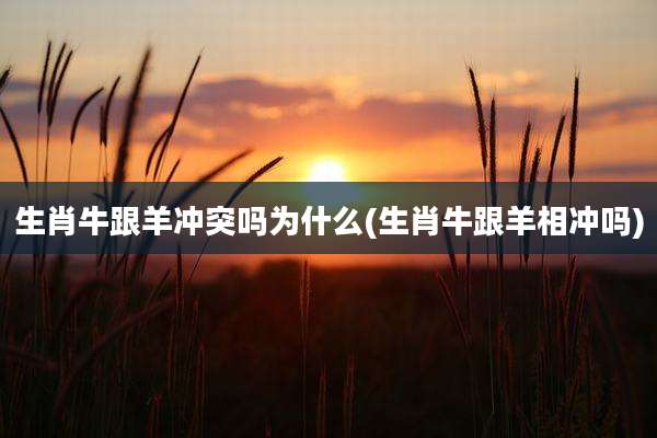 生肖牛跟羊冲突吗为什么(生肖牛跟羊相冲吗)