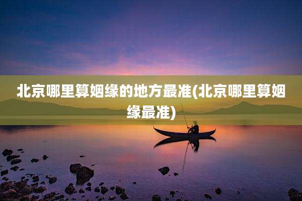 北京哪里算姻缘的地方最准(北京哪里算姻缘最准)