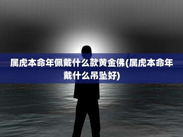 属虎本命年佩戴什么款黄金佛(属虎本命年戴什么吊坠好)