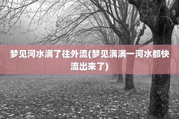 梦见河水满了往外流(梦见满满一河水都快流出来了)