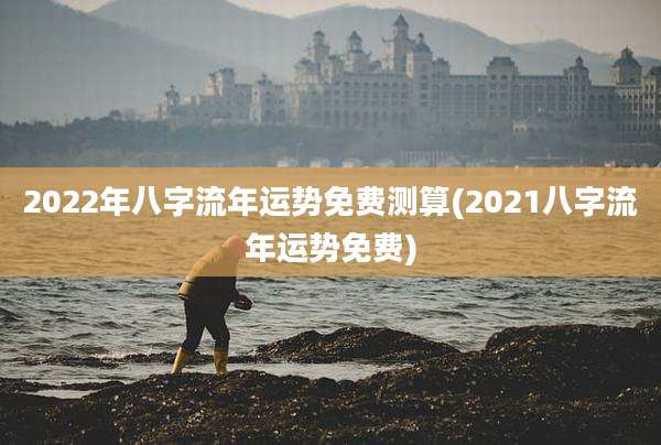 2022年八字流年运势免费测算(2021八字流年运势免费)