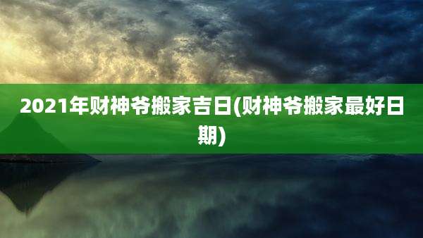 2021年财神爷搬家吉日(财神爷搬家最好日期)
