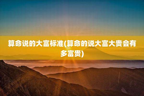 算命说的大富标准(算命的说大富大贵会有多富贵)