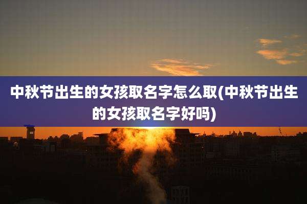 中秋节出生的女孩取名字怎么取(中秋节出生的女孩取名字好吗)