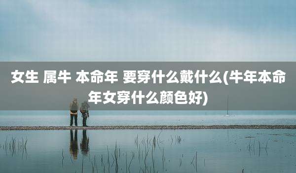 女生 属牛 本命年 要穿什么戴什么(牛年本命年女穿什么颜色好)