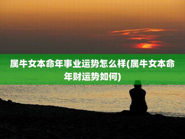 属牛女本命年事业运势怎么样(属牛女本命年财运势如何)