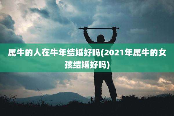 属牛的人在牛年结婚好吗(2021年属牛的女孩结婚好吗)