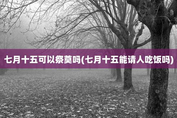 七月十五可以祭奠吗(七月十五能请人吃饭吗)