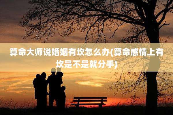 算命大师说婚姻有坎怎么办(算命感情上有坎是不是就分手)
