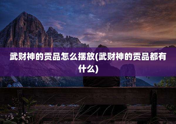武财神的贡品怎么摆放(武财神的贡品都有什么)