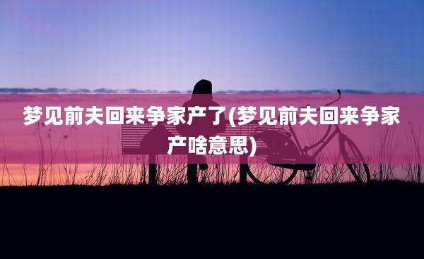 梦见前夫回来争家产了(梦见前夫回来争家产啥意思)