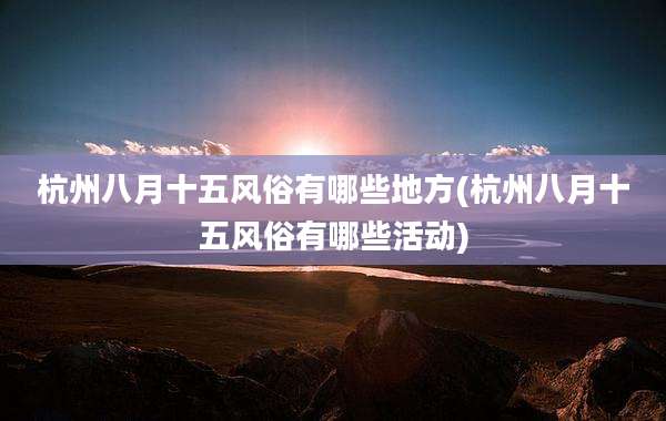 杭州八月十五风俗有哪些地方(杭州八月十五风俗有哪些活动)