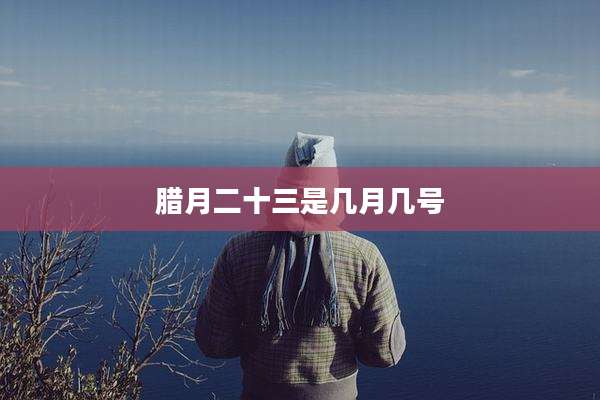 腊月二十三是几月几号