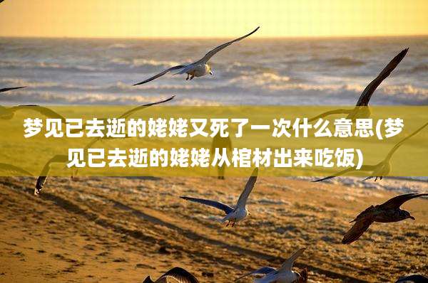 梦见已去逝的姥姥又死了一次什么意思(梦见已去逝的姥姥从棺材出来吃饭)