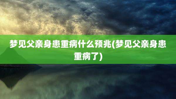 梦见父亲身患重病什么预兆(梦见父亲身患重病了)