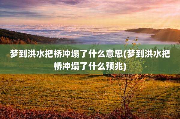 梦到洪水把桥冲塌了什么意思(梦到洪水把桥冲塌了什么预兆)