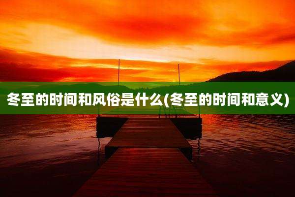 冬至的时间和风俗是什么(冬至的时间和意义)
