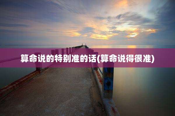 算命说的特别准的话(算命说得很准)