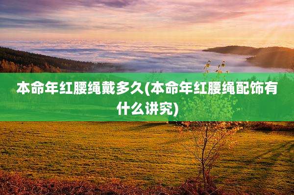 本命年红腰绳戴多久(本命年红腰绳配饰有什么讲究)