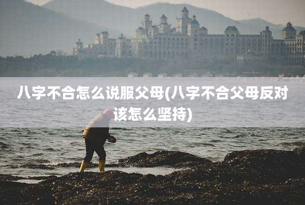 八字不合怎么说服父母(八字不合父母反对该怎么坚持)