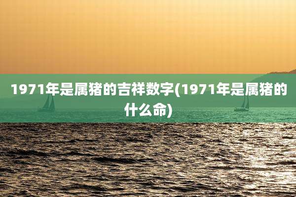1971年是属猪的吉祥数字(1971年是属猪的什么命)