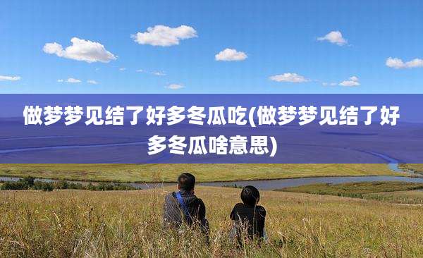 做梦梦见结了好多冬瓜吃(做梦梦见结了好多冬瓜啥意思)