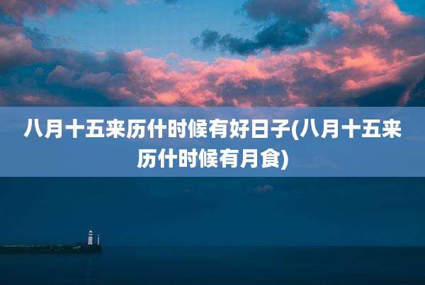 八月十五来历什时候有好日子(八月十五来历什时候有月食)