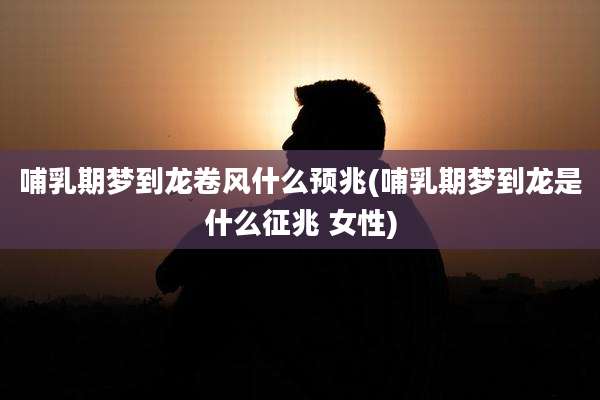 哺乳期梦到龙卷风什么预兆(哺乳期梦到龙是什么征兆 女性)