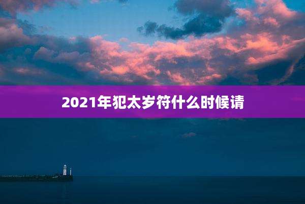 2021年犯太岁符什么时候请