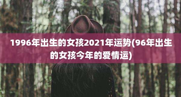 1996年出生的女孩2021年运势(96年出生的女孩今年的爱情运)